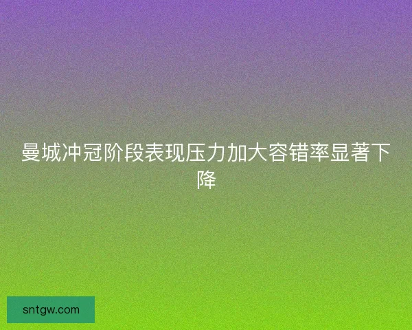 曼城冲冠阶段表现压力加大容错率显著下降