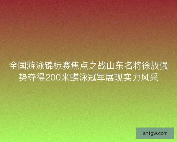 全国游泳锦标赛焦点之战山东名将徐放强势夺得200米蝶泳冠军展现实力风采