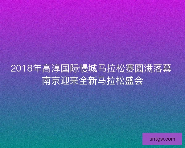 2018年高淳国际慢城马拉松赛圆满落幕 南京迎来全新马拉松盛会