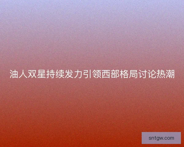 油人双星持续发力引领西部格局讨论热潮
