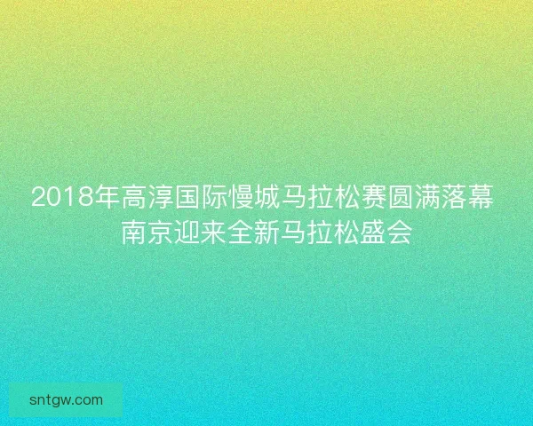 2018年高淳国际慢城马拉松赛圆满落幕 南京迎来全新马拉松盛会